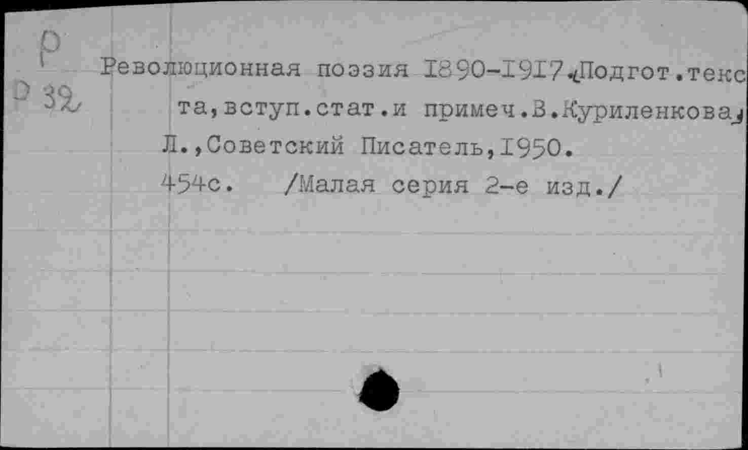 ﻿Революционная поэзия 1890-х917<Подгот.текс та,вступ.стат.и примеч.В.Куриленкова^ Л.,Советский Писатель,1950.
45^с. /Малая серия 2-е изд./